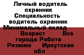 Личный водитель охранник › Специальность ­  водитель-охранник › Минимальный оклад ­ 85 000 › Возраст ­ 43 - Все города Работа » Резюме   . Иркутская обл.